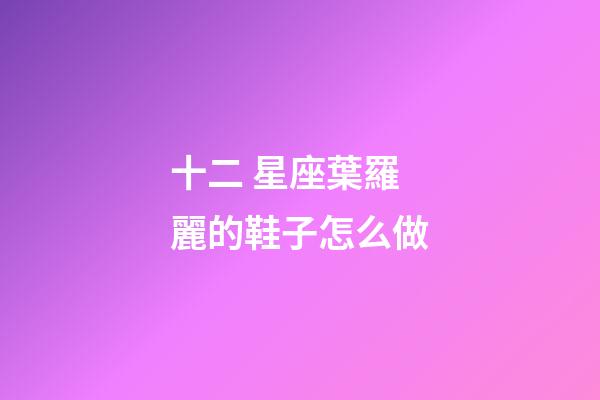 十二 星座葉羅麗的鞋子怎么做-第1張-星座運勢-玄機派